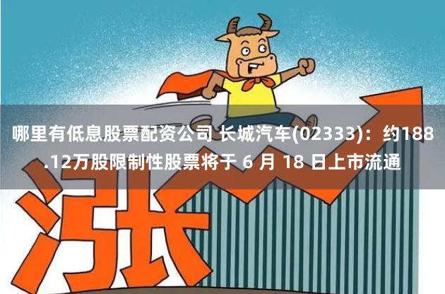 哪里有低息股票配资公司 长城汽车(02333)：约188.12万股限制性股票将于 6 月 18 日上市流通