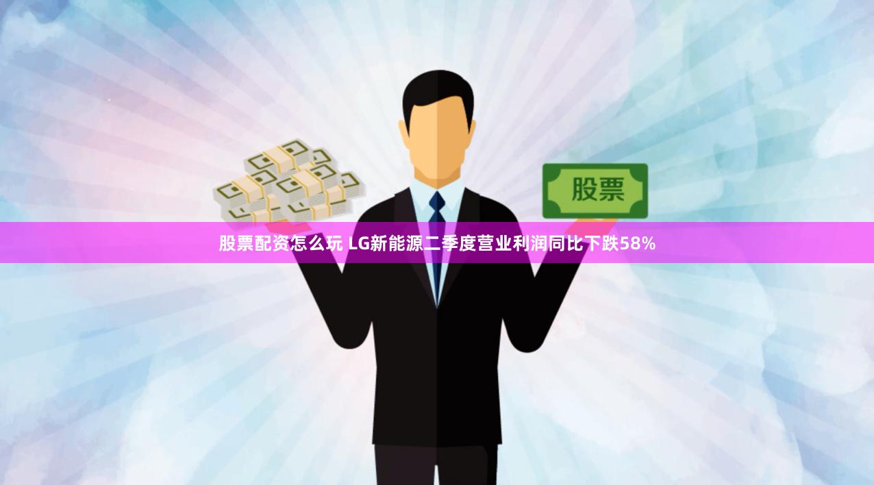 股票配资怎么玩 LG新能源二季度营业利润同比下跌58%