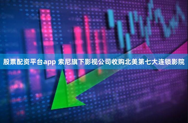 股票配资平台app 索尼旗下影视公司收购北美第七大连锁影院