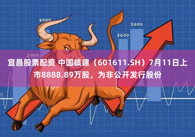 宜昌股票配资 中国核建（601611.SH）7月11日上市8888.89万股，为非公开发行股份