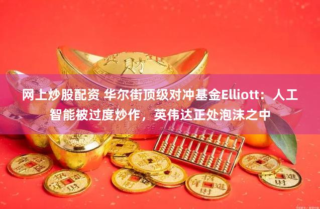 网上炒股配资 华尔街顶级对冲基金Elliott：人工智能被过度炒作，英伟达正处泡沫之中