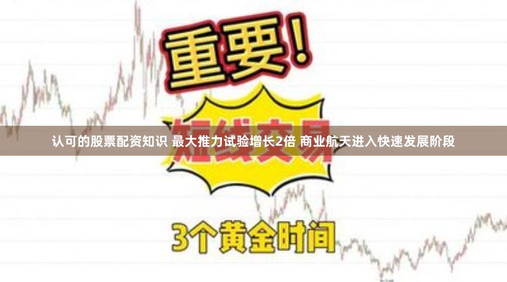 认可的股票配资知识 最大推力试验增长2倍 商业航天进入快速发展阶段