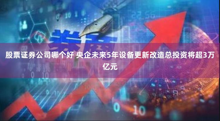 股票证券公司哪个好 央企未来5年设备更新改造总投资将超3万亿元