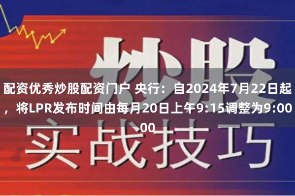 配资优秀炒股配资门户 央行：自2024年7月22日起，将LPR发布时间由每月20日上午9:15调整为9:00