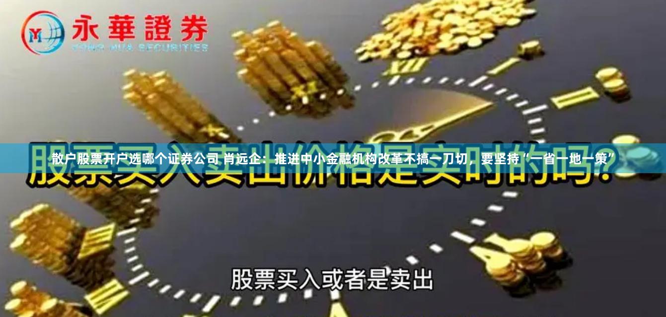 散户股票开户选哪个证券公司 肖远企：推进中小金融机构改革不搞一刀切，要坚持“一省一地一策”