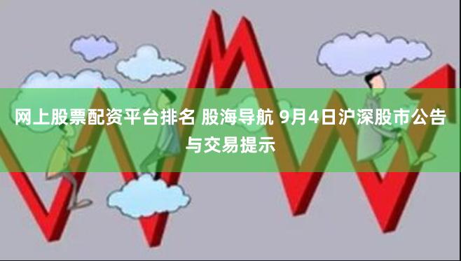 网上股票配资平台排名 股海导航 9月4日沪深股市公告与交易提示