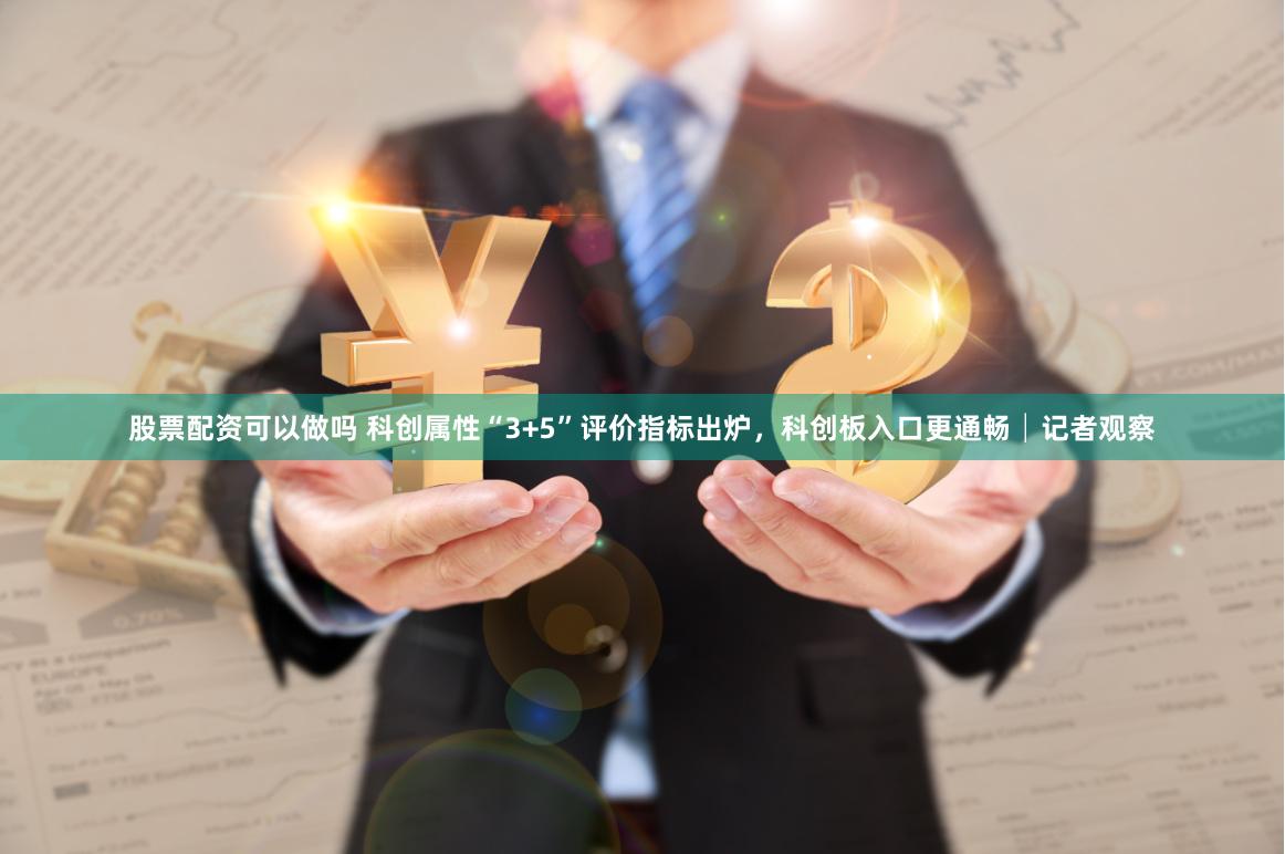 股票配资可以做吗 科创属性“3+5”评价指标出炉，科创板入口更通畅│记者观察