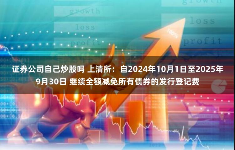 证券公司自己炒股吗 上清所：自2024年10月1日至2025年9月30日 继续全额减免所有债券的发行登记费