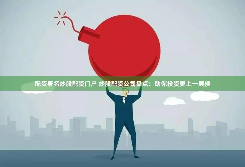 配资著名炒股配资门户 炒股配资公司盘点：助你投资更上一层楼