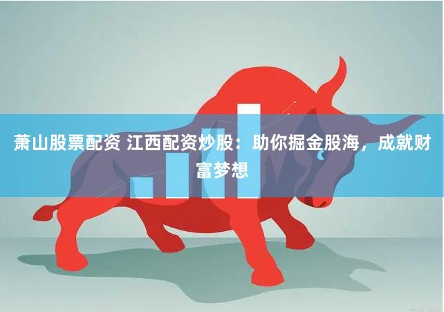 萧山股票配资 江西配资炒股：助你掘金股海，成就财富梦想