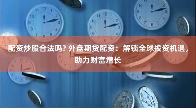 配资炒股合法吗? 外盘期货配资：解锁全球投资机遇，助力财富增长