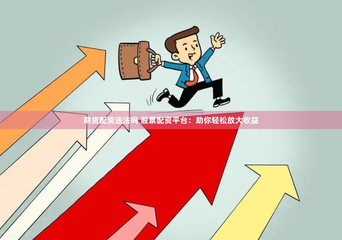 期货配资违法吗 股票配资平台：助你轻松放大收益