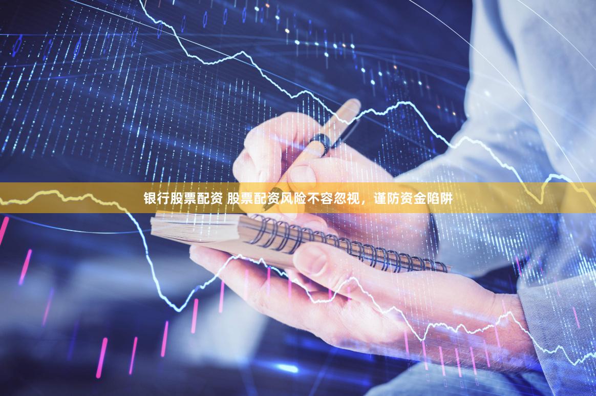 银行股票配资 股票配资风险不容忽视，谨防资金陷阱