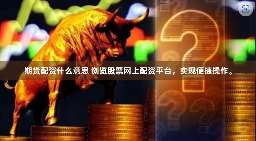 期货配资什么意思 浏览股票网上配资平台，实现便捷操作。
