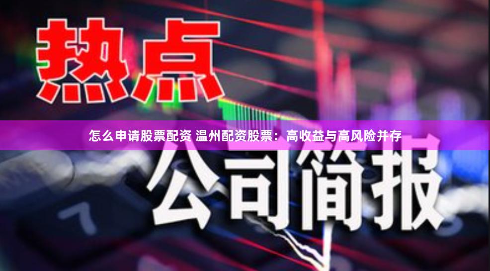 怎么申请股票配资 温州配资股票：高收益与高风险并存