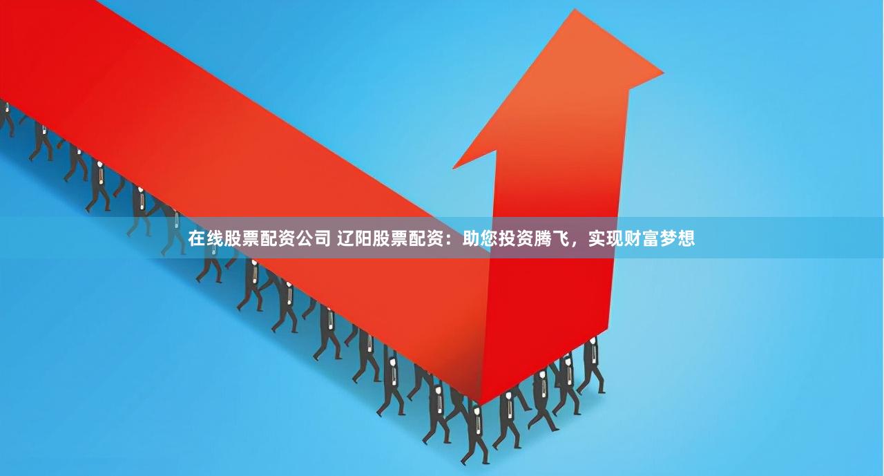 在线股票配资公司 辽阳股票配资：助您投资腾飞，实现财富梦想