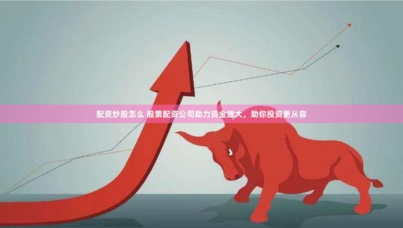配资炒股怎么 股票配资公司助力资金放大，助你投资更从容
