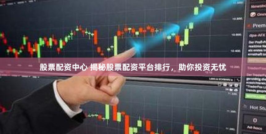 股票配资中心 揭秘股票配资平台排行，助你投资无忧