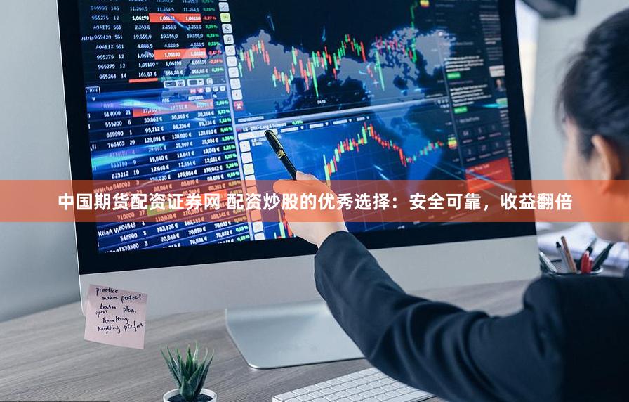 中国期货配资证券网 配资炒股的优秀选择：安全可靠，收益翻倍