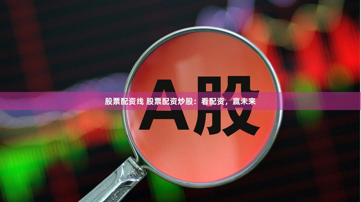 股票配资线 股票配资炒股：看配资，赢未来