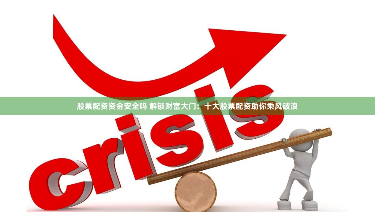 股票配资资金安全吗 解锁财富大门：十大股票配资助你乘风破浪