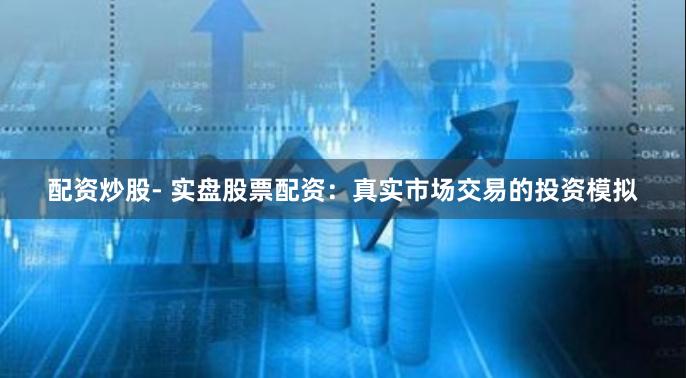 配资炒股- 实盘股票配资：真实市场交易的投资模拟