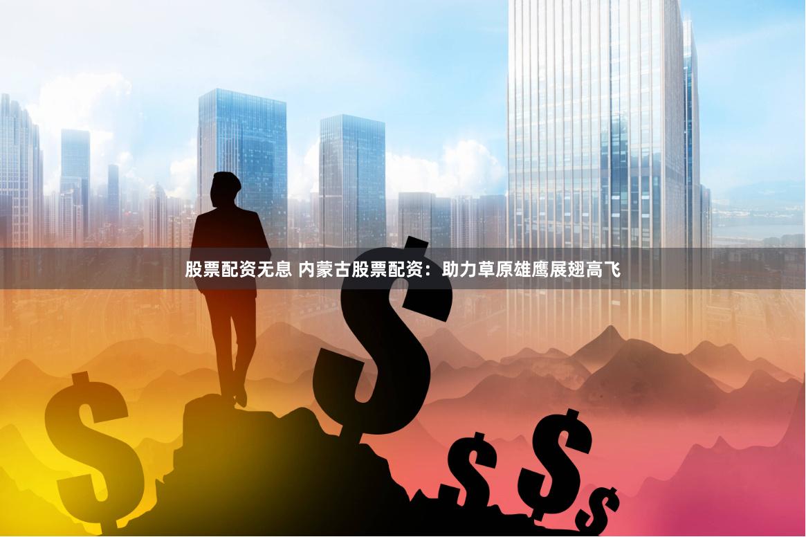 股票配资无息 内蒙古股票配资：助力草原雄鹰展翅高飞