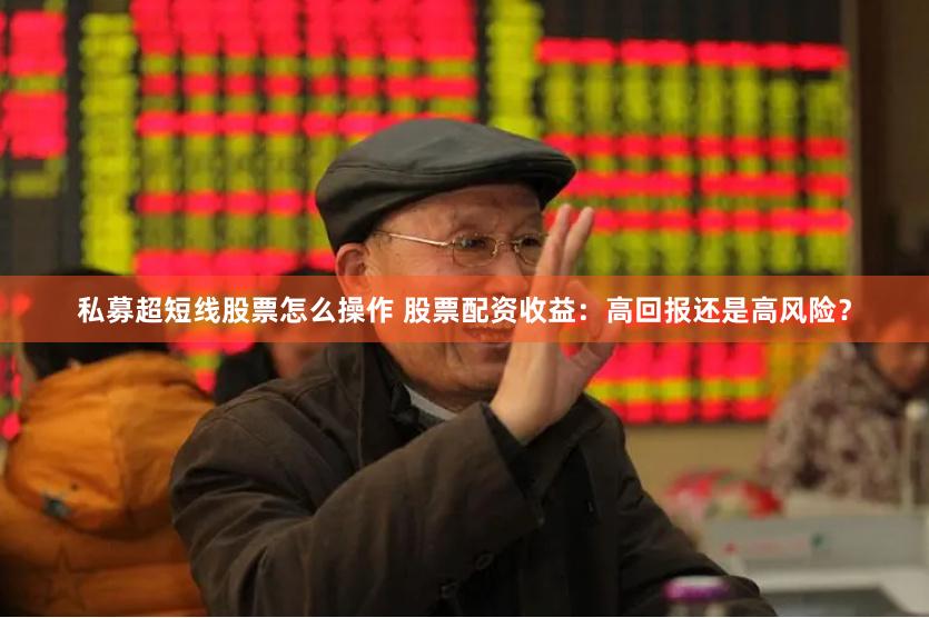 私募超短线股票怎么操作 股票配资收益：高回报还是高风险？