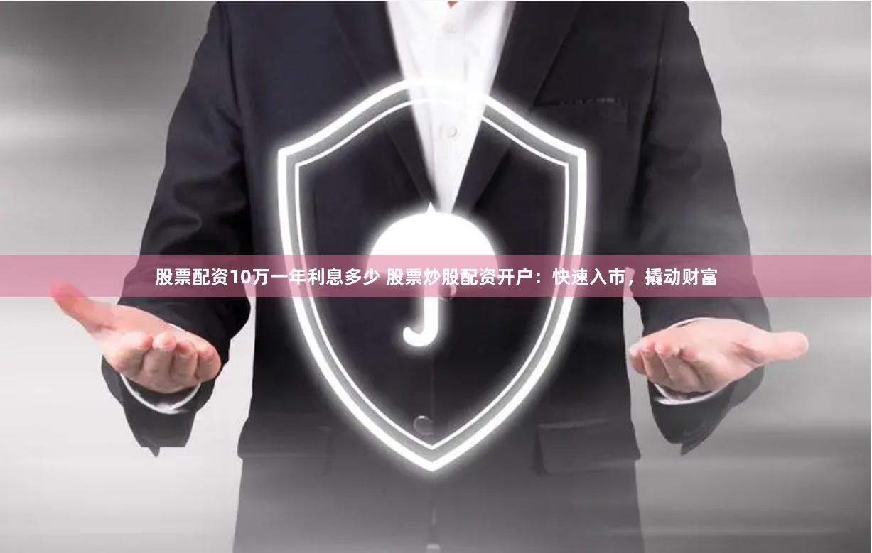 股票配资10万一年利息多少 股票炒股配资开户：快速入市，撬动财富