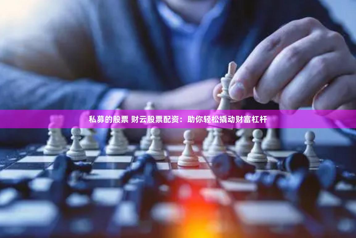 私募的股票 财云股票配资：助你轻松撬动财富杠杆
