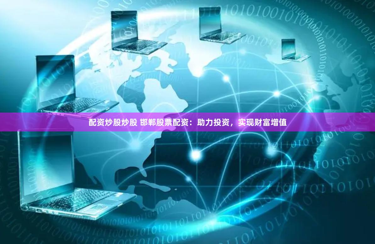 配资炒股炒股 邯郸股票配资：助力投资，实现财富增值