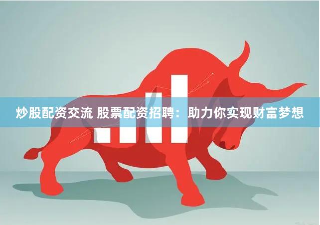 炒股配资交流 股票配资招聘：助力你实现财富梦想