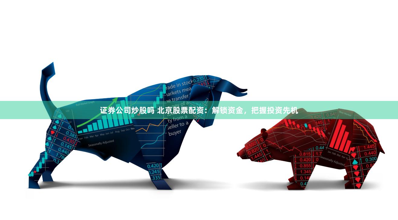 证券公司炒股吗 北京股票配资：解锁资金，把握投资先机