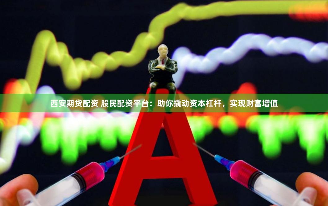 西安期货配资 股民配资平台：助你撬动资本杠杆，实现财富增值