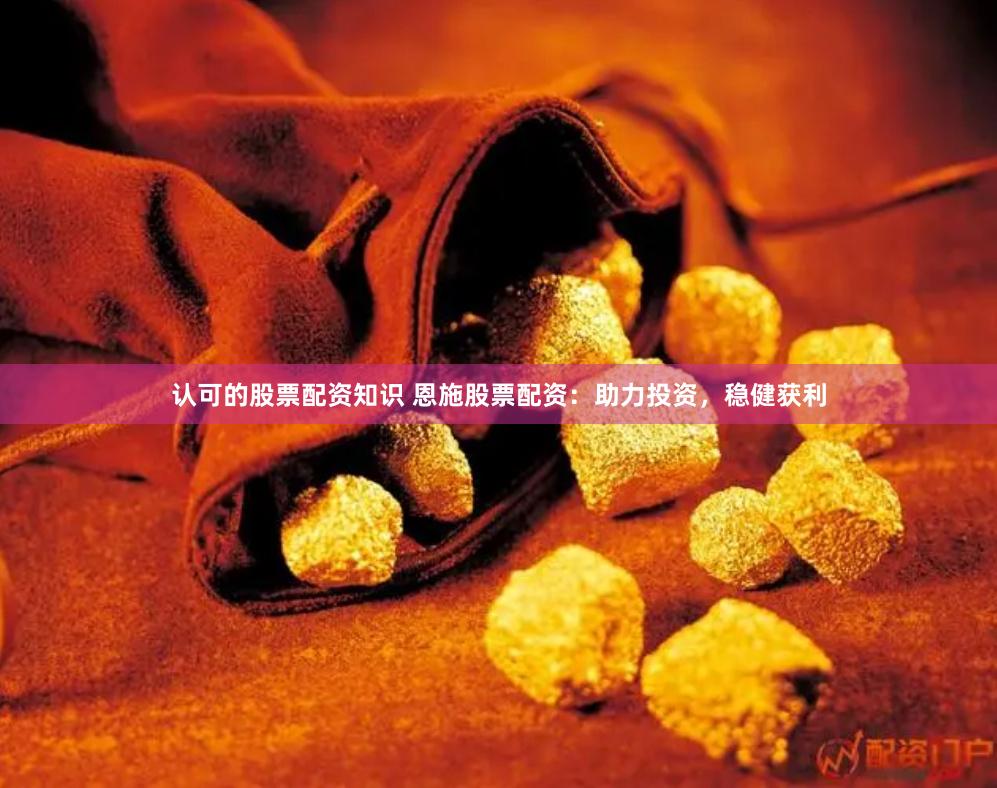 认可的股票配资知识 恩施股票配资：助力投资，稳健获利