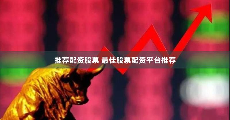推荐配资股票 最佳股票配资平台推荐