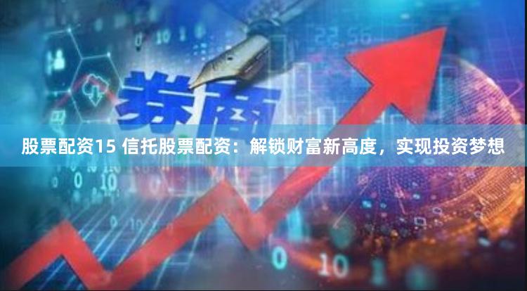 股票配资15 信托股票配资：解锁财富新高度，实现投资梦想