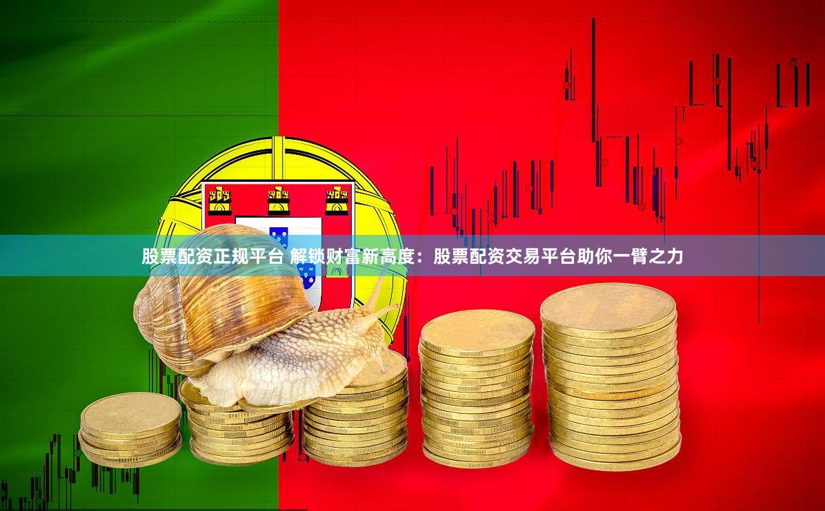 股票配资正规平台 解锁财富新高度：股票配资交易平台助你一臂之力
