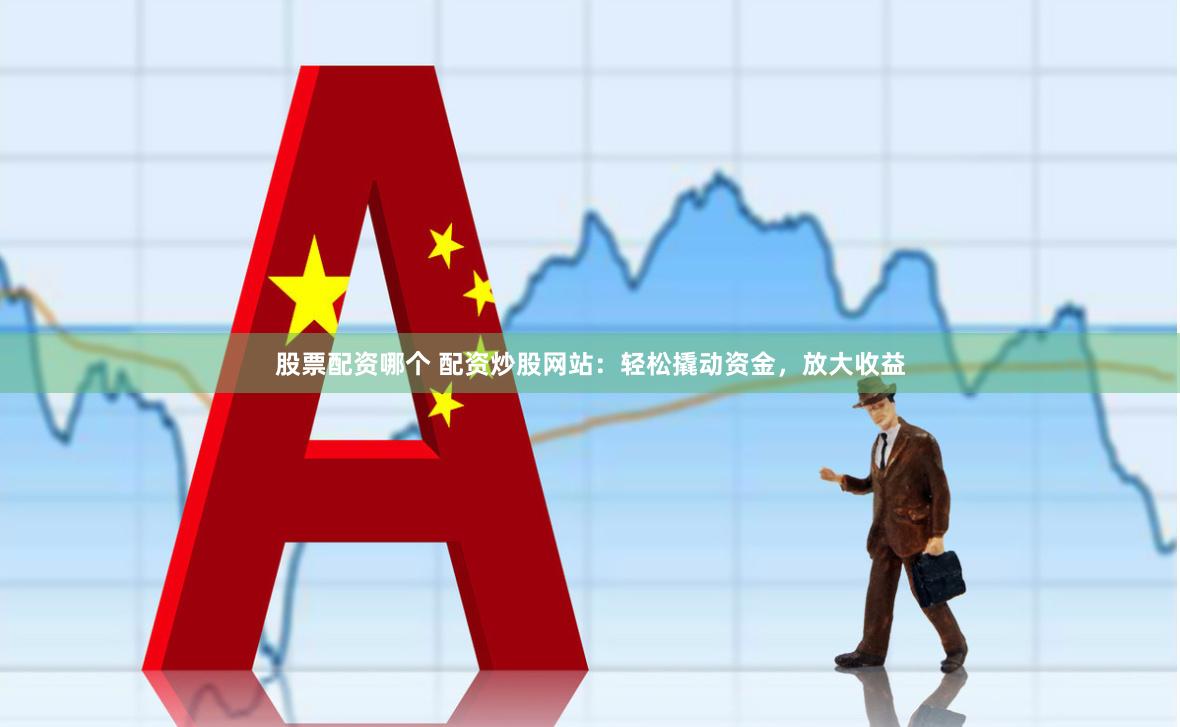 股票配资哪个 配资炒股网站：轻松撬动资金，放大收益