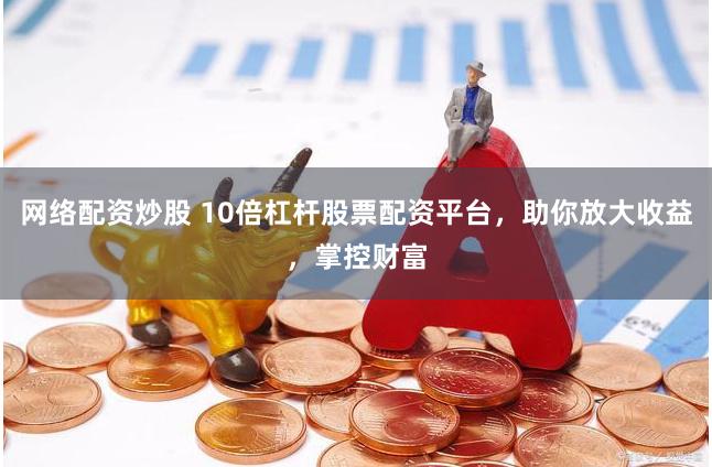 网络配资炒股 10倍杠杆股票配资平台，助你放大收益，掌控财富
