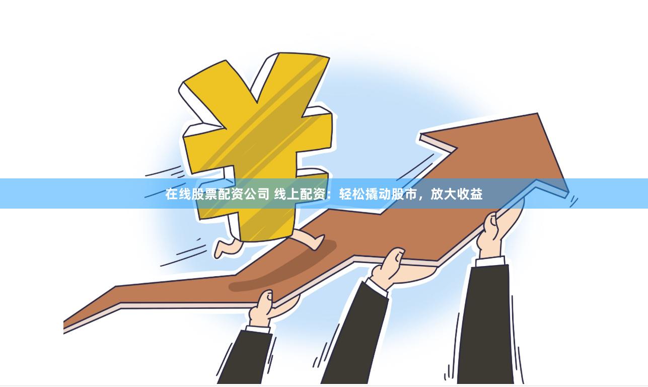 在线股票配资公司 线上配资：轻松撬动股市，放大收益
