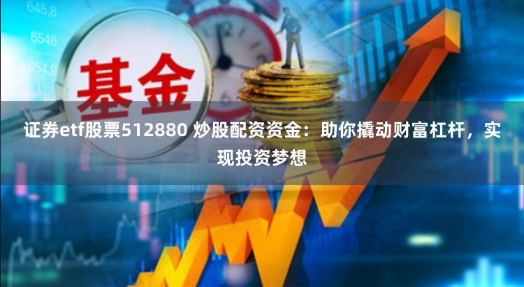 证券etf股票512880 炒股配资资金：助你撬动财富杠杆，实现投资梦想