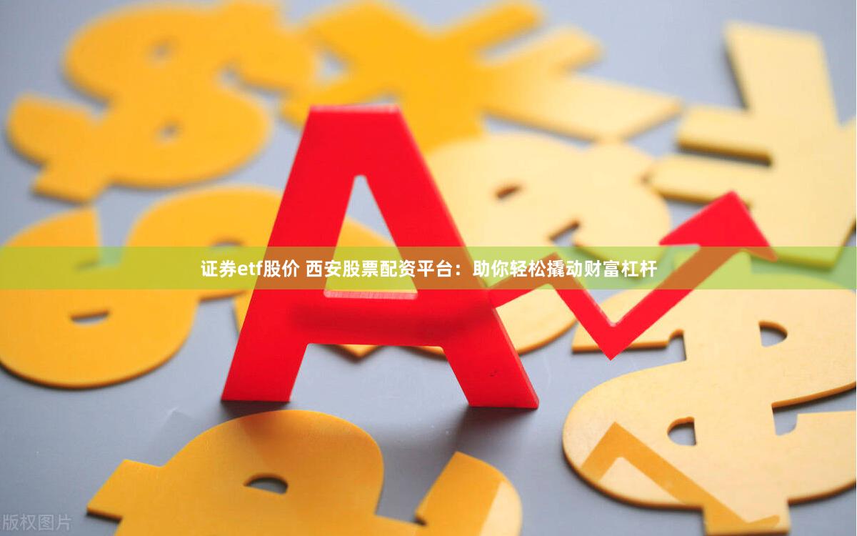 证券etf股价 西安股票配资平台：助你轻松撬动财富杠杆