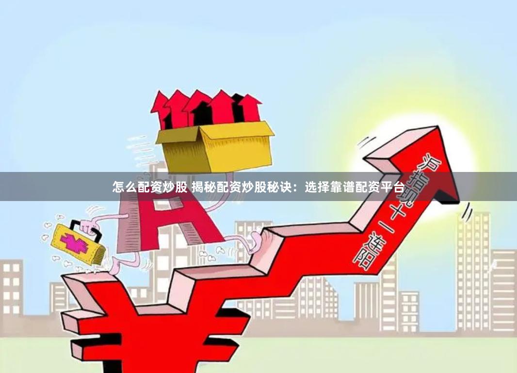 怎么配资炒股 揭秘配资炒股秘诀：选择靠谱配资平台