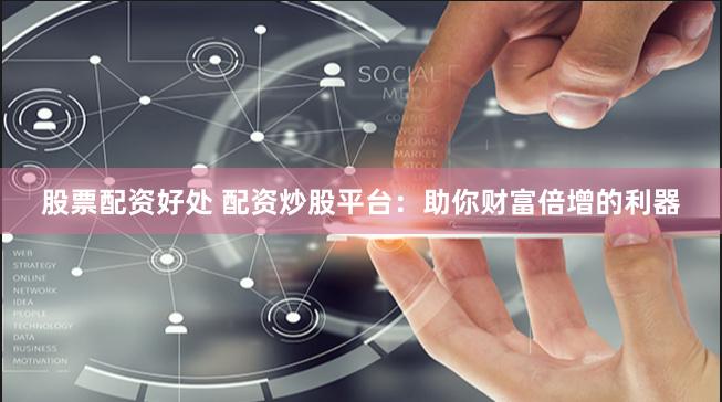 股票配资好处 配资炒股平台：助你财富倍增的利器