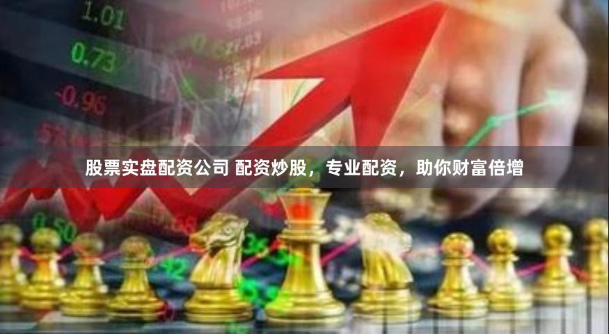 股票实盘配资公司 配资炒股，专业配资，助你财富倍增